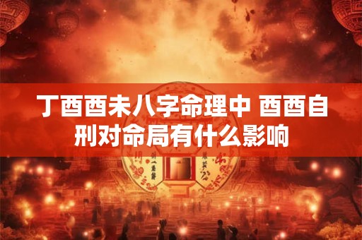 丁酉酉未八字命理中 酉酉自刑对命局有什么影响