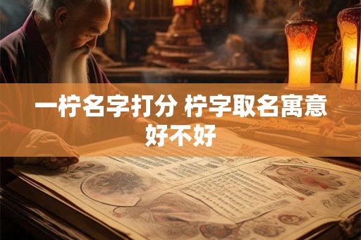 一柠名字打分 柠字取名寓意好不好 一柠名字打分 柠字取名寓意好不好