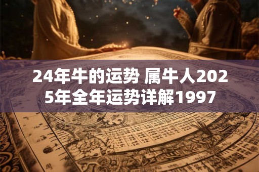 24年牛的运势 属牛人2025年全年运势详解1997