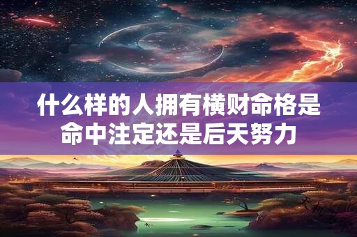 什么样的人拥有横财命格是命中注定还是后天努力