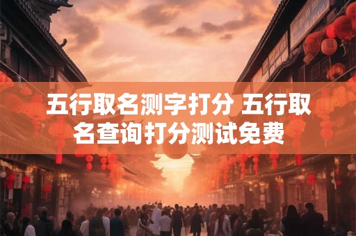 五行取名测字打分 五行取名查询打分测试免费