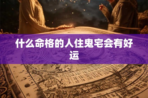 什么命格的人住鬼宅会有好运