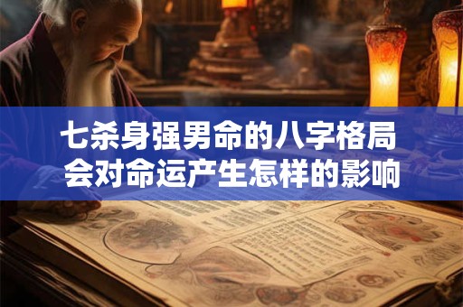 七杀身强男命的八字格局 会对命运产生怎样的影响