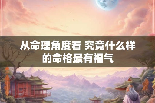 从命理角度看 究竟什么样的命格最有福气