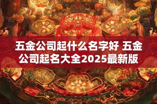 五金公司起什么名字好 五金公司起名大全2025最新版的