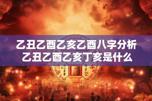 乙丑乙酉乙亥乙酉八字分析 乙丑乙酉乙亥丁亥是什么意思