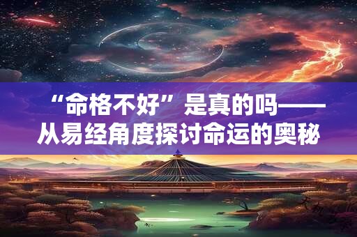 “命格不好”是真的吗——从易经角度探讨命运的奥秘