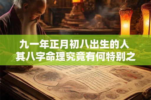 九一年正月初八出生的人 其八字命理究竟有何特别之处