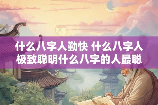 什么八字人勤快 什么八字人极致聪明什么八字的人最聪明