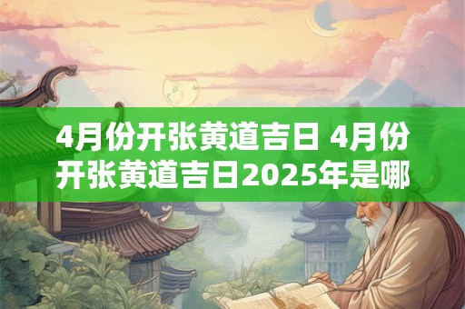 4月份开张黄道吉日 4月份开张黄道吉日2025年是哪一天