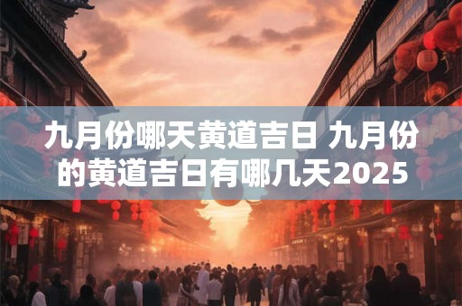 九月份哪天黄道吉日 九月份的黄道吉日有哪几天2025 九月份哪天黄道吉日 九月份的黄道吉日有哪几天2025