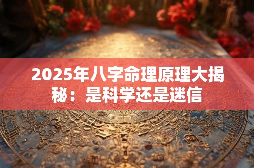 2025年八字命理原理大揭秘：是科学还是迷信