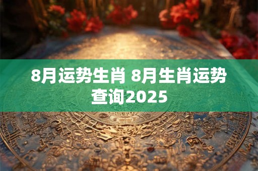 8月运势生肖 8月生肖运势查询2025