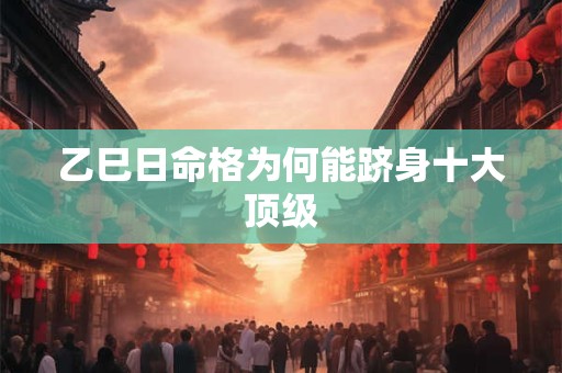 乙巳日命格为何能跻身十大顶级 乙巳日命格为何能跻身十大顶级