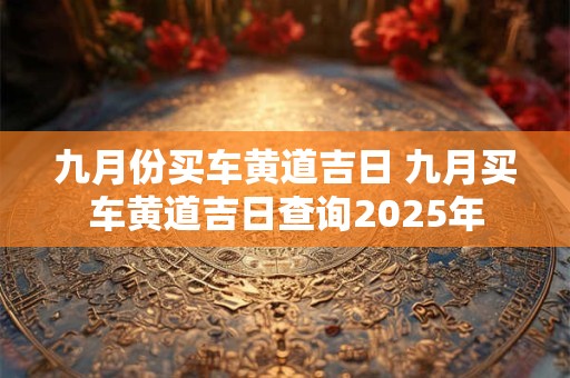 九月份买车黄道吉日 九月买车黄道吉日查询2025年