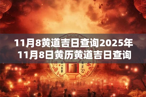 11月8黄道吉日查询2025年 11月8日黄历黄道吉日查询2025年 11月8黄道吉日查询2025年 11月8日黄历黄道吉日查询2025年