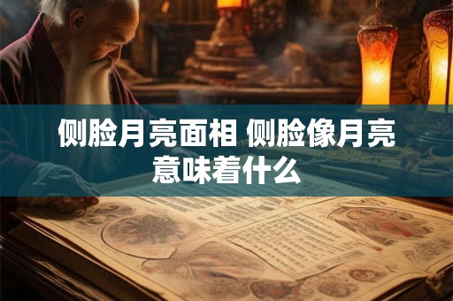 侧脸月亮面相 侧脸像月亮意味着什么