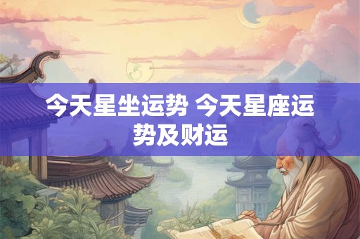 今天星坐运势 今天星座运势及财运