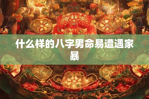 什么样的八字男命易遭遇家暴