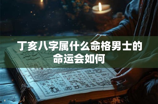 详细阅读:丁亥八字属什么命格男士的命运会如何 丁亥八字属什么命格男士的命运会如何