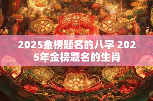 2025金榜题名的八字 2025年金榜题名的生肖