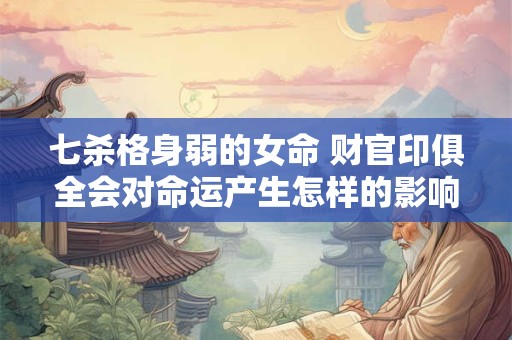 七杀格身弱的女命 财官印俱全会对命运产生怎样的影响