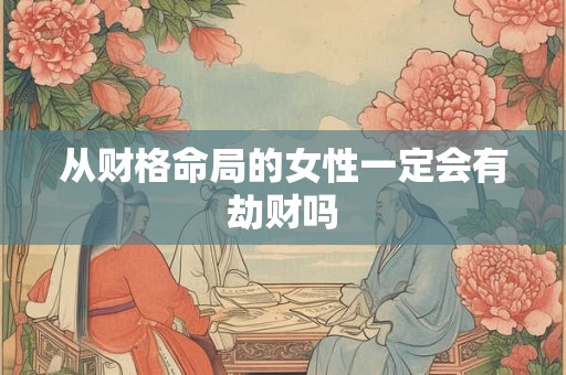 详细阅读:从财格命局的女性一定会有劫财吗 从财格命局的女性一定会有劫财吗