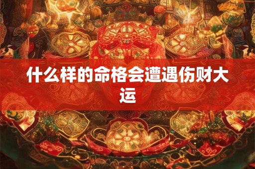 什么样的命格会遭遇伤财大运