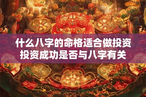 什么八字的命格适合做投资投资成功是否与八字有关 什么八字的命格适合做投资投资成功是否与八字有关