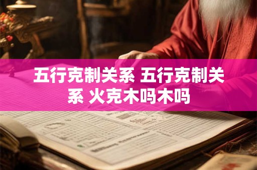 五行克制关系 五行克制关系 火克木吗木吗