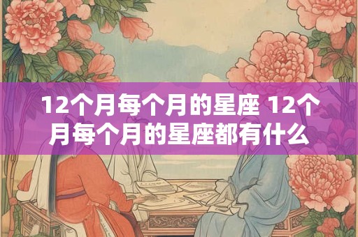12个月每个月的星座 12个月每个月的星座都有什么