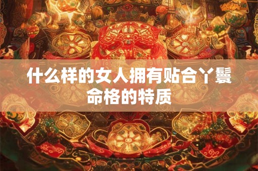 什么样的女人拥有贴合丫鬟命格的特质