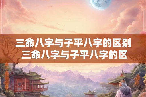 三命八字与子平八字的区别 三命八字与子平八字的区别是什么