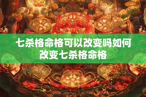 七杀格命格可以改变吗如何改变七杀格命格