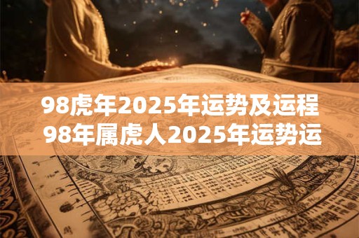 98虎年2025年运势及运程 98年属虎人2025年运势运程每月运程