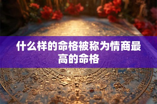 什么样的命格被称为情商最高的命格