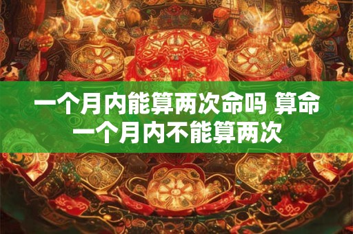 一个月内能算两次命吗 算命一个月内不能算两次