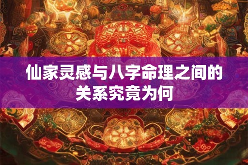 仙家灵感与八字命理之间的关系究竟为何