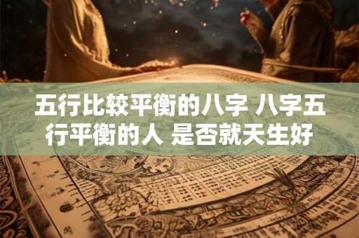 五行比较平衡的八字 八字五行平衡的人 是否就天生好命