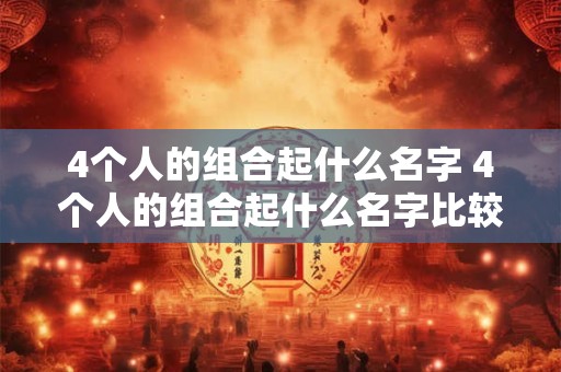 4个人的组合起什么名字 4个人的组合起什么名字比较好