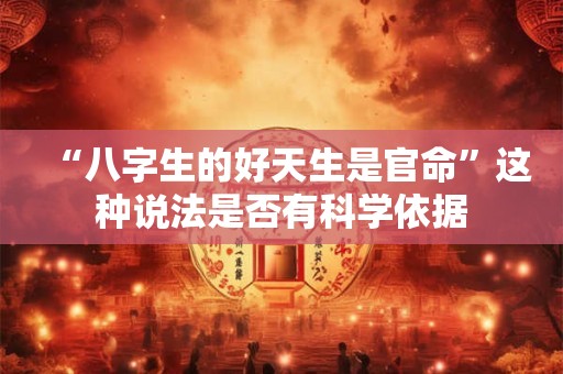 “八字生的好天生是官命”这种说法是否有科学依据