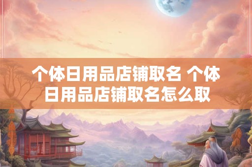 个体日用品店铺取名 个体日用品店铺取名怎么取