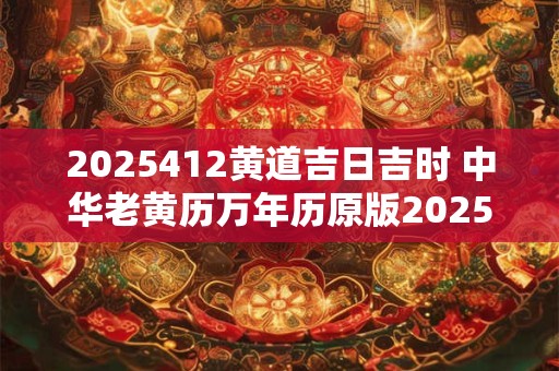 2025412黄道吉日吉时 中华老黄历万年历原版2025