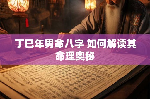丁巳年男命八字 如何解读其命理奥秘 丁巳年男命八字 如何解读其命理奥秘