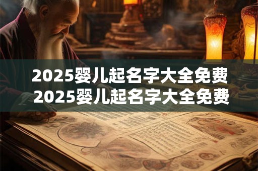 2025婴儿起名字大全免费 2025婴儿起名字大全免费男孩