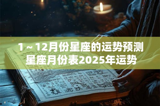 1～12月份星座的运势预测 星座月份表2025年运势
