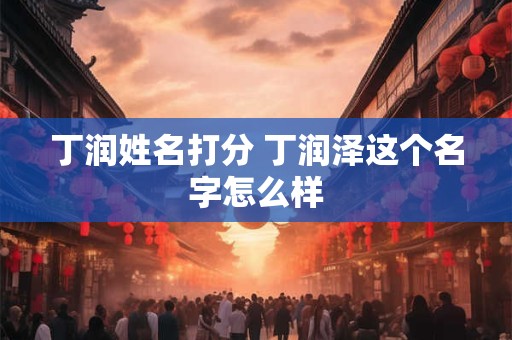 丁润姓名打分 丁润泽这个名字怎么样