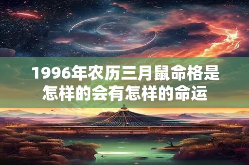 1996年农历三月鼠命格是怎样的会有怎样的命运