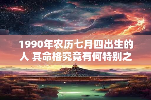详细阅读:1990年农历七月四出生的人 其命格究竟有何特别之处 1990年农历七月四出生的人 其命格究竟有何特别之处