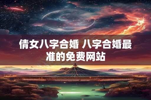 倩女八字合婚 八字合婚最准的免费网站